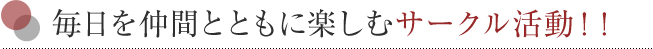 毎日を仲間とともに楽しむサークル活動！！