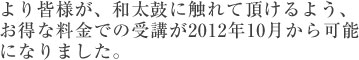 より皆様が、和太鼓に触れて頂けるよう、お得な料金での受講が2012年10月から可能になりました。